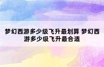 梦幻西游多少级飞升最划算 梦幻西游多少级飞升最合适